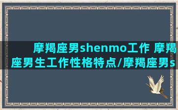 摩羯座男shenmo工作 摩羯座男生工作性格特点/摩羯座男shenmo工作 摩羯座男生工作性格特点-我的网站